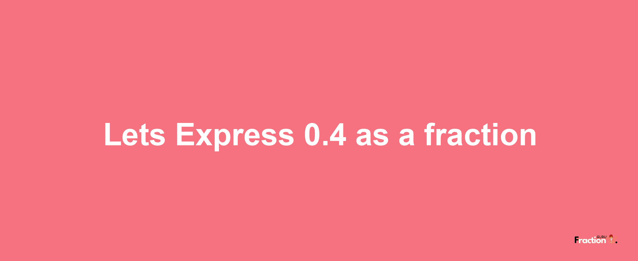 Lets Express 0.4 as afraction